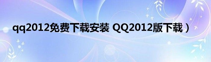 qq2012免费下载安装 QQ2012版下载）