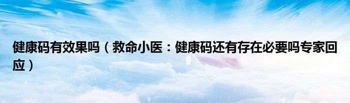 健康码有效果吗（救命小医：健康码还有存在必要吗专家回应）