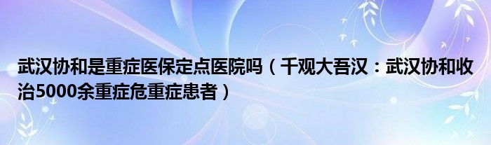 武汉协和是重症医保定点医院吗（千观大吾汉：武汉协和收治5000余重症危重症患者）