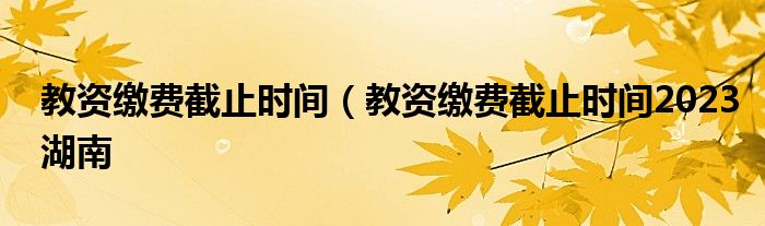 教资缴费截止时间（教资缴费截止时间2023湖南