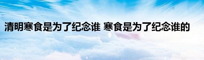 清明寒食是为了纪念谁 寒食是为了纪念谁的