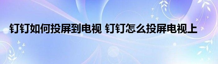 钉钉如何投屏到电视 钉钉怎么投屏电视上