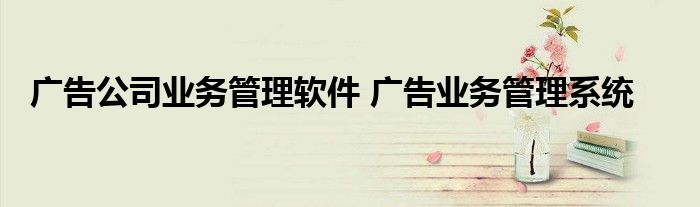 广告公司业务管理软件 广告业务管理系统