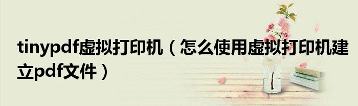 tinypdf虚拟打印机（怎么使用虚拟打印机建立pdf文件）