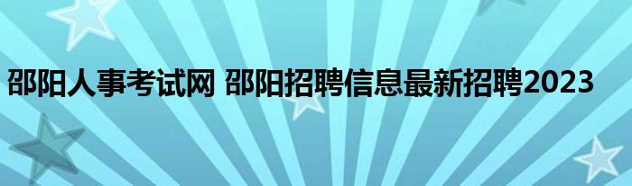 邵阳人事考试网 邵阳招聘信息最新招聘2023