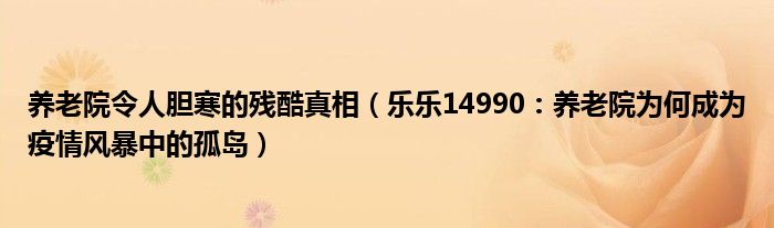 养老院令人胆寒的残酷真相（乐乐14990：养老院为何成为疫情风暴中的孤岛）