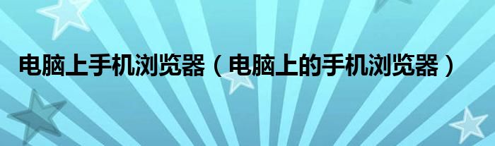 电脑上手机浏览器（电脑上的手机浏览器）