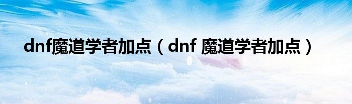 dnf魔道学者加点（dnf 魔道学者加点）