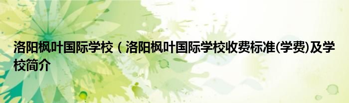 洛阳枫叶国际学校（洛阳枫叶国际学校收费标准(学费)及学校简介