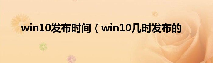 win10发布时间（win10几时发布的