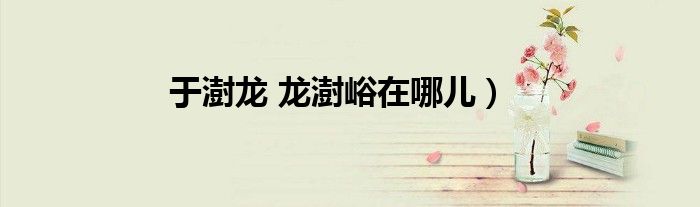 于澍龙 龙澍峪在哪儿）