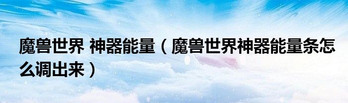 魔兽世界 神器能量（魔兽世界神器能量条怎么调出来）