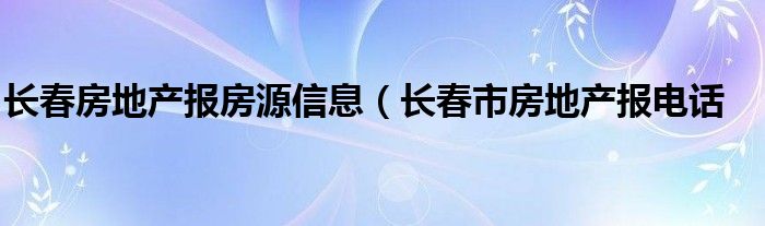 长春房地产报房源信息（长春市房地产报电话