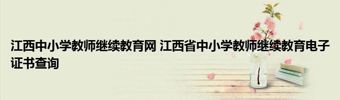 江西中小学教师继续教育网 江西省中小学教师继续教育电子证书查询