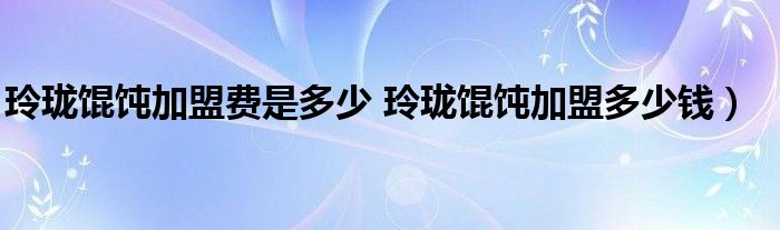 玲珑馄饨加盟费是多少 玲珑馄饨加盟多少钱）