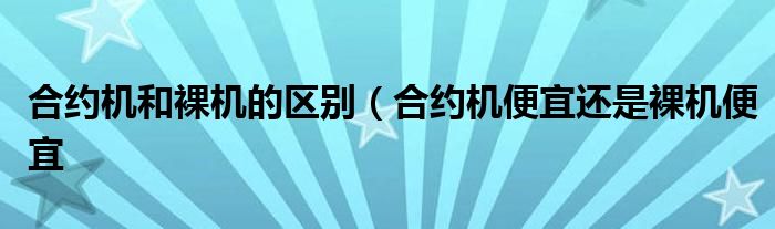 合约机和裸机的区别（合约机便宜还是裸机便宜