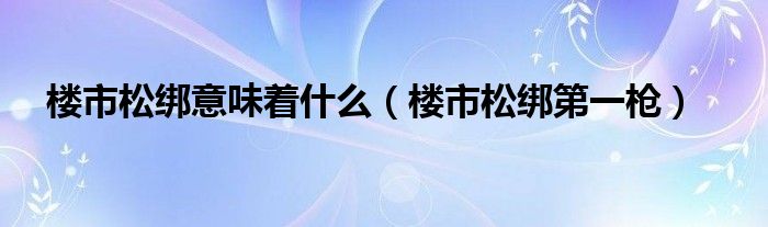 楼市松绑意味着什么（楼市松绑第一枪）