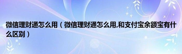 微信理财通怎么用（微信理财通怎么用,和支付宝余额宝有什么区别）