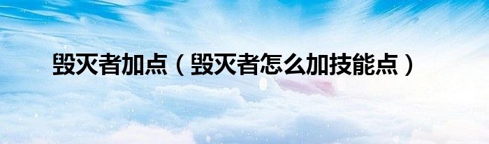 毁灭者加点（毁灭者怎么加技能点）