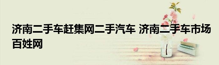 济南二手车赶集网二手汽车 济南二手车市场百姓网