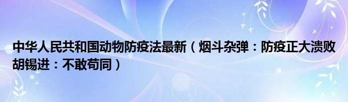 中华人民共和国动物防疫法最新（烟斗杂弹：防疫正大溃败胡锡进：不敢苟同）