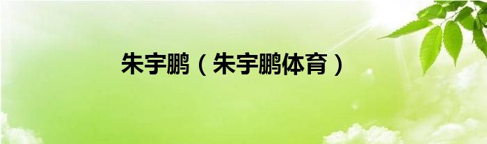 朱宇鹏（朱宇鹏体育）