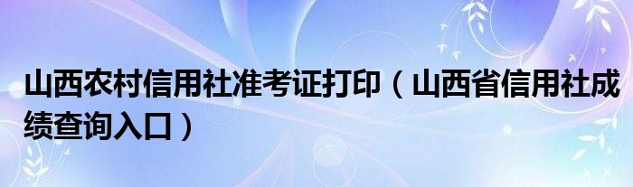山西农村信用社准考证打印（山西省信用社成绩查询入口）