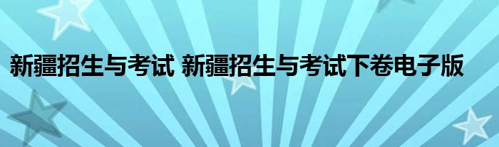 新疆招生与考试 新疆招生与考试下卷电子版