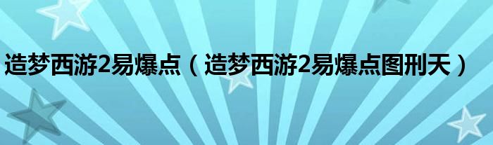 造梦西游2易爆点（造梦西游2易爆点图刑天）