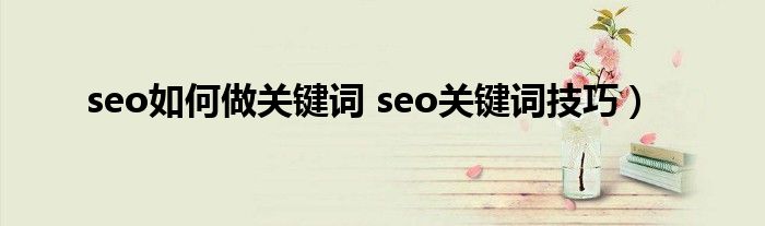 seo如何做关键词 seo关键词技巧）