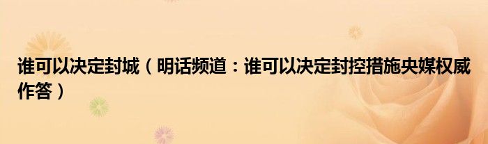 谁可以决定封城（明话频道：谁可以决定封控措施央媒权威作答）