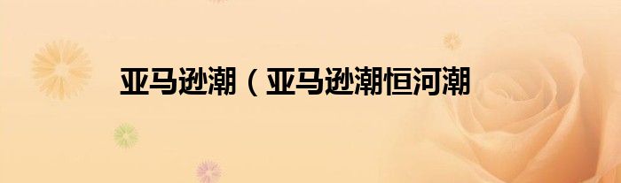 亚马逊潮（亚马逊潮恒河潮