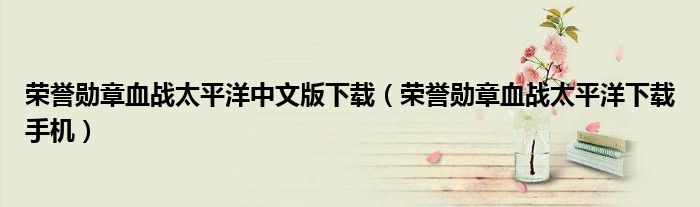 荣誉勋章血战太平洋中文版下载（荣誉勋章血战太平洋下载手机）