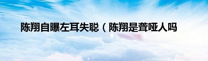 陈翔自曝左耳失聪（陈翔是聋哑人吗