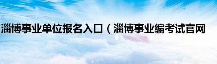淄博事业单位报名入口（淄博事业编考试官网