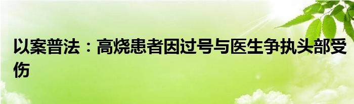 以案普法：高烧患者因过号与医生争执头部受伤