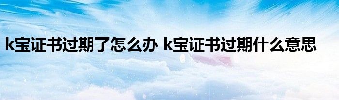 k宝证书过期了怎么办 k宝证书过期什么意思