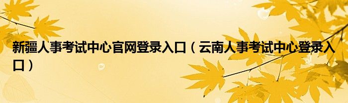 新疆人事考试中心官网登录入口（云南人事考试中心登录入口）
