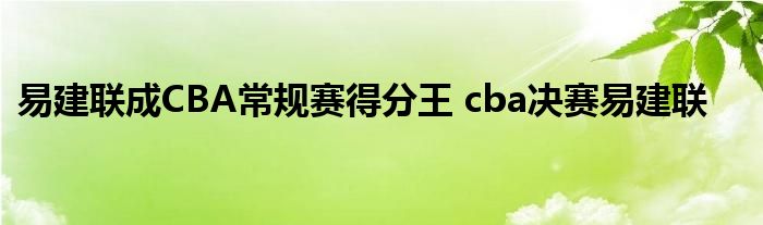 易建联成CBA常规赛得分王 cba决赛易建联