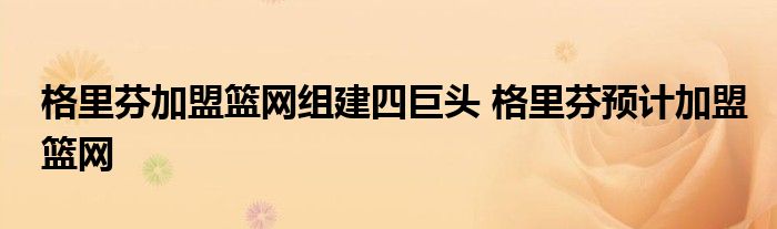 格里芬加盟篮网组建四巨头 格里芬预计加盟篮网