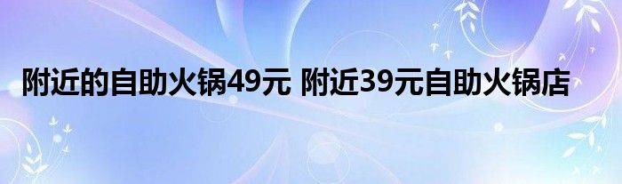 附近的自助火锅49元 附近39元自助火锅店