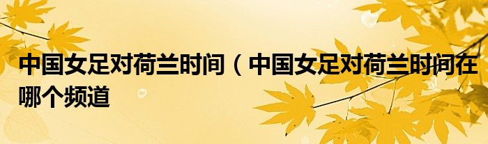 中国女足对荷兰时间（中国女足对荷兰时间在哪个频道