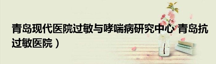青岛现代医院过敏与哮喘病研究中心 青岛抗过敏医院）
