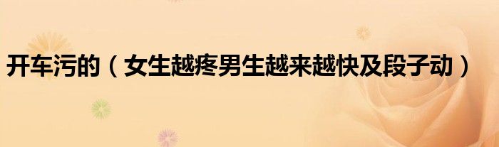 开车污的（女生越疼男生越来越快及段子动）