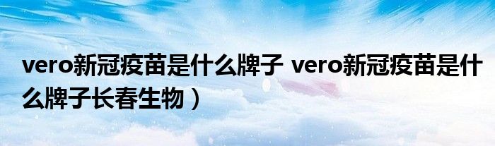 vero新冠疫苗是什么牌子 vero新冠疫苗是什么牌子长春生物）