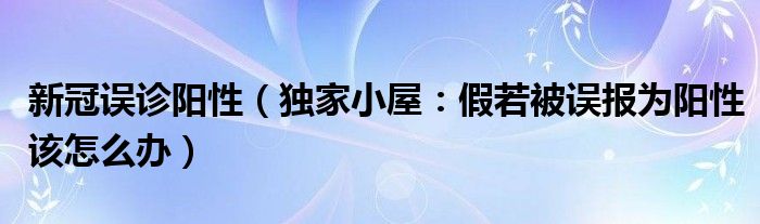 新冠误诊阳性（独家小屋：假若被误报为阳性该怎么办）