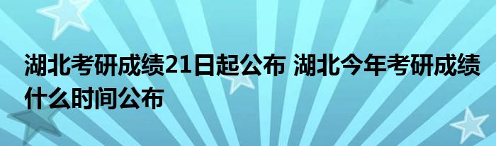 湖北考研成绩21日起公布 湖北今年考研成绩什么时间公布
