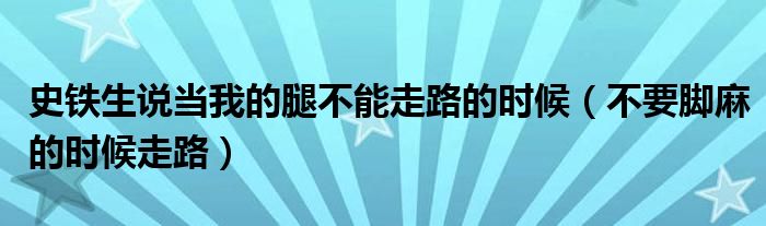 史铁生说当我的腿不能走路的时候（不要脚麻的时候走路）