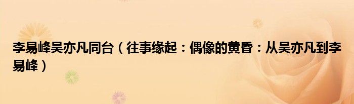 李易峰吴亦凡同台（往事缘起：偶像的黄昏：从吴亦凡到李易峰）