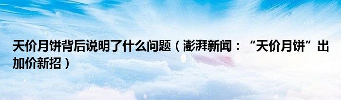 天价月饼背后说明了什么问题（澎湃新闻：“天价月饼”出加价新招）